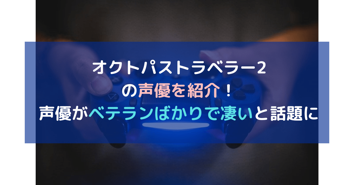 オクトパストラベラー2の声優を紹介！ベテランばかりで凄いと話題に