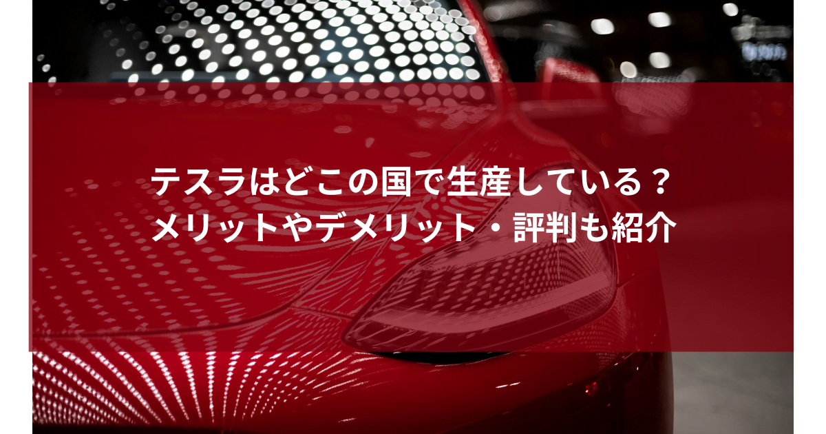 テスラはどこの国で生産している？メリットやデメリット・評判も紹介