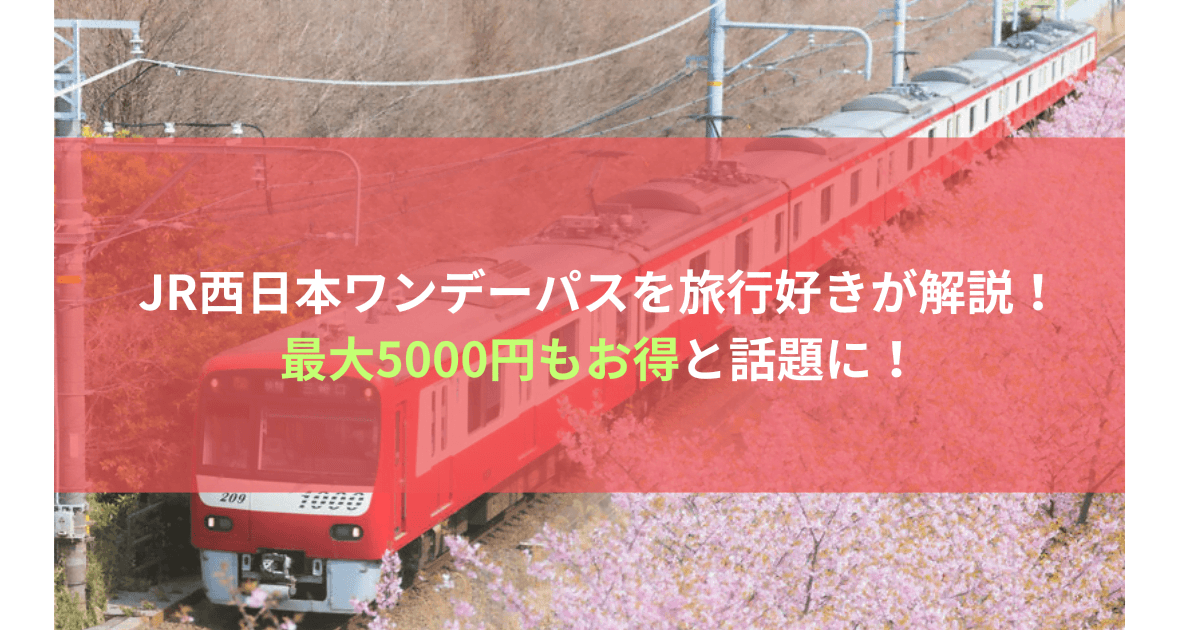 JR西日本ワンデーパスを旅行好きが解説！最大5000円もお得と話題に！