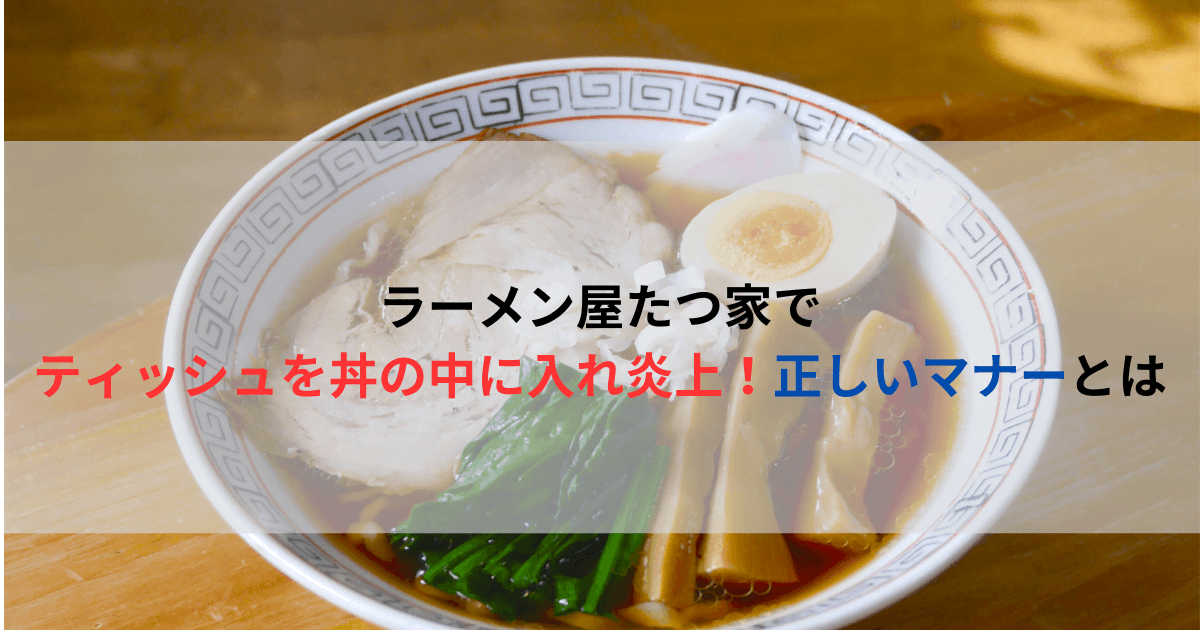 ラーメン屋たつ家でティッシュを丼の中に入れ炎上！正しいマナーとは