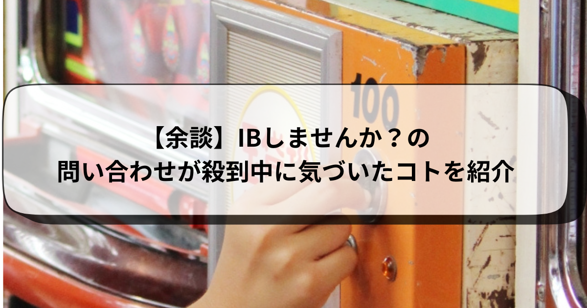 【余談】IBしませんか？の問い合わせが殺到中に気づいたコトを紹介