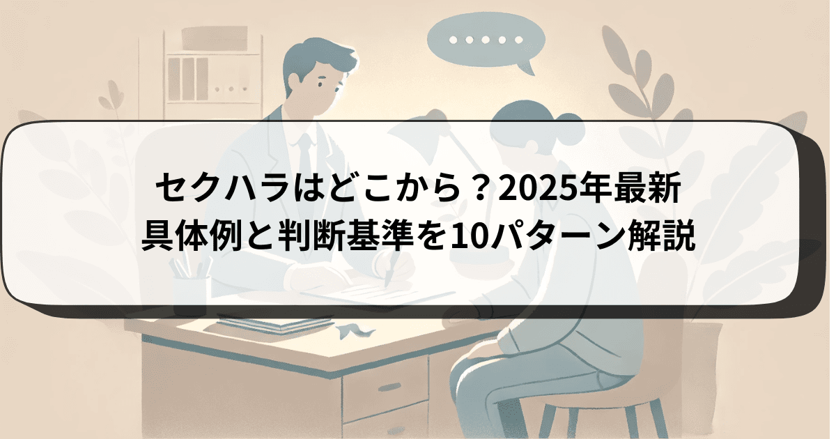 セクハラはどこから？ 2025年最新｜具体例と判断基準を10パターン解説