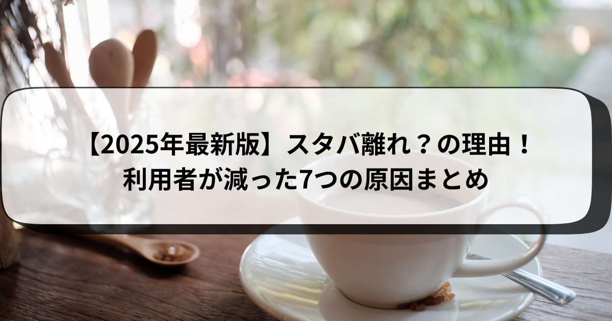 【2025年最新版】スタバ離れの理由！利用者が減った7つの原因まとめ